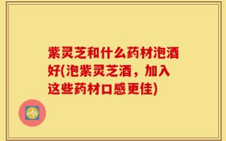 紫灵芝和什么药材泡酒好(泡紫灵芝酒，加入这些药材口感更佳)