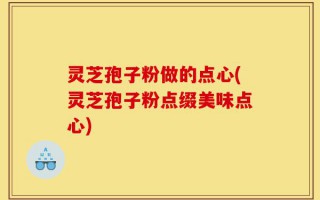 灵芝孢子粉做的点心(灵芝孢子粉点缀美味点心)