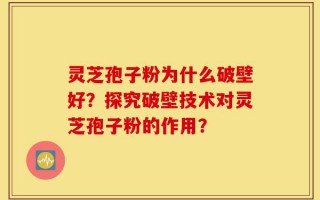 灵芝孢子粉为什么破壁好？探究破壁技术对灵芝孢子粉的作用？