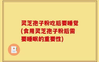 灵芝孢子粉吃后要睡觉(食用灵芝孢子粉后需要睡眠的重要性)
