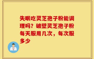 失眠吃灵芝孢子粉能调理吗？破壁灵芝孢子粉每天服用几次，每次服多少
