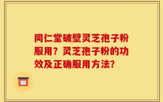 同仁堂破壁灵芝孢子粉服用？灵芝孢子粉的功效及正确服用方法？