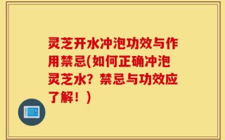 灵芝开水冲泡功效与作用禁忌(如何正确冲泡灵芝水？禁忌与功效应了解！)