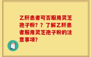 乙肝患者可否服用灵芝孢子粉？？了解乙肝患者服用灵芝孢子粉的注意事项？