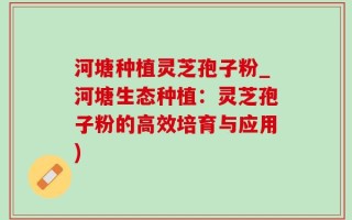 河塘种植灵芝孢子粉_河塘生态种植：灵芝孢子粉的高效培育与应用)