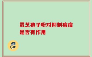 灵芝孢子粉对抑制痘痘是否有作用