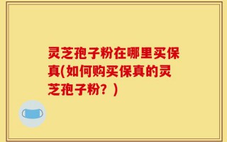 灵芝孢子粉在哪里买保真(如何购买保真的灵芝孢子粉？)