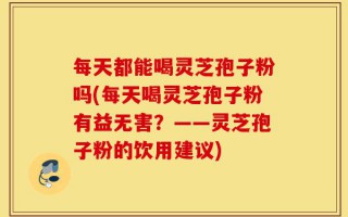 每天都能喝灵芝孢子粉吗(每天喝灵芝孢子粉有益无害？——灵芝孢子粉的饮用建议)