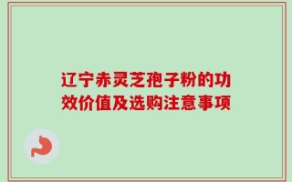 辽宁赤灵芝孢子粉的功效价值及选购注意事项