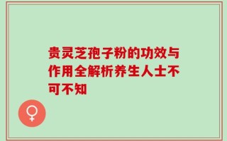 贵灵芝孢子粉的功效与作用全解析养生人士不可不知