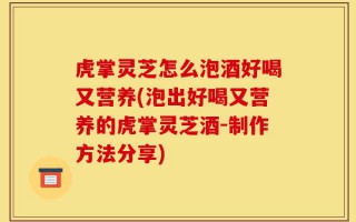 虎掌灵芝怎么泡酒好喝又营养(泡出好喝又营养的虎掌灵芝酒-制作方法分享)