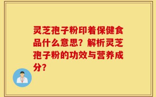 灵芝孢子粉印着保健食品什么意思？解析灵芝孢子粉的功效与营养成分？
