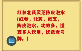红参北芪灵芝陈皮泡水(红参，北芪，灵芝，陈皮泡水，功效多，适宜多人饮用，优选壹号牌。)