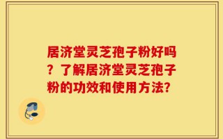 居济堂灵芝孢子粉好吗？了解居济堂灵芝孢子粉的功效和使用方法？
