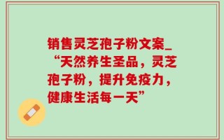 销售灵芝孢子粉文案_“天然养生圣品，灵芝孢子粉，提升免疫力，健康生活每一天”