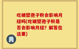 吃破壁孢子粉会影响月经吗(吃破壁孢子粉是否会影响月经？解答在这里)