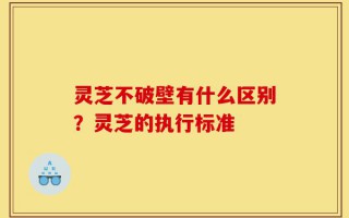 灵芝不破壁有什么区别？灵芝的执行标准
