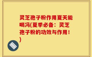 灵芝孢子粉作用夏天能喝冯(夏季必备：灵芝孢子粉的功效与作用！)
