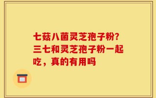 七菇八菌灵芝孢子粉？三七和灵芝孢子粉一起吃，真的有用吗