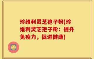 珍维利灵芝孢子粉(珍维利灵芝孢子粉：提升免疫力，促进健康)