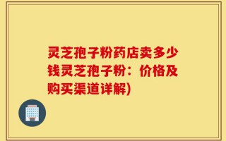灵芝孢子粉药店卖多少钱灵芝孢子粉：价格及购买渠道详解)