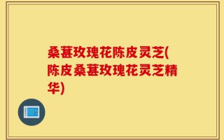 桑葚玫瑰花陈皮灵芝(陈皮桑葚玫瑰花灵芝精华)