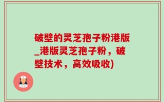 破壁的灵芝孢子粉港版_港版灵芝孢子粉，破壁技术，高效吸收)