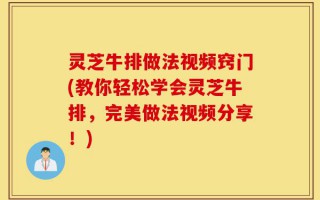 灵芝牛排做法视频窍门(教你轻松学会灵芝牛排，完美做法视频分享！)