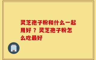灵芝孢子粉和什么一起用好 ？灵芝孢子粉怎么吃最好
