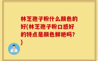 林芝孢子粉什么颜色的好(林芝孢子粉口感好的特点是颜色鲜艳吗？)