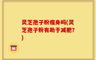 灵芝孢子粉瘦身吗(灵芝孢子粉有助于减肥？)