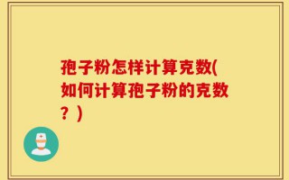 孢子粉怎样计算克数(如何计算孢子粉的克数？)