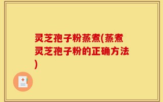 灵芝孢子粉蒸煮(蒸煮灵芝孢子粉的正确方法)