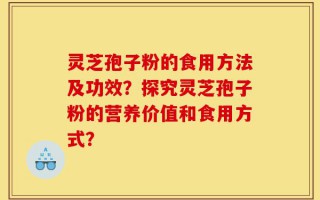 灵芝孢子粉的食用方法及功效？探究灵芝孢子粉的营养价值和食用方式？