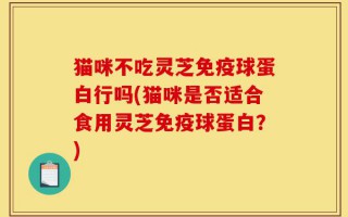 猫咪不吃灵芝免疫球蛋白行吗(猫咪是否适合食用灵芝免疫球蛋白？)