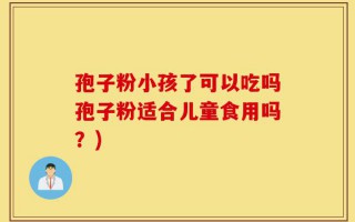 孢子粉小孩了可以吃吗孢子粉适合儿童食用吗？)