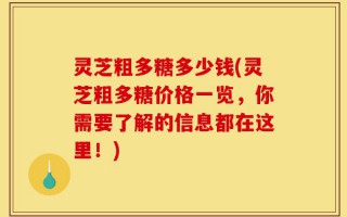 灵芝粗多糖多少钱(灵芝粗多糖价格一览，你需要了解的信息都在这里！)