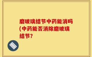 磨玻璃结节中药能消吗(中药能否消除磨玻璃结节？