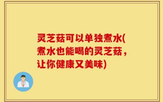 灵芝菇可以单独煮水(煮水也能喝的灵芝菇，让你健康又美味)