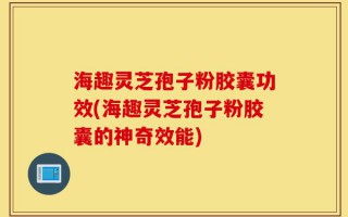 海趣灵芝孢子粉胶囊功效(海趣灵芝孢子粉胶囊的神奇效能)