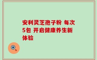 安利灵芝孢子粉 每次5包 开启健康养生新体验