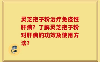 灵芝孢子粉治疗免疫性肝病？了解灵芝孢子粉对肝病的功效及使用方法？