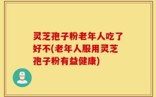 灵芝孢子粉老年人吃了好不(老年人服用灵芝孢子粉有益健康)