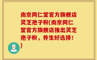 南京同仁堂官方旗舰店灵芝孢子粉(南京同仁堂官方旗舰店推出灵芝孢子粉，养生好选择！)