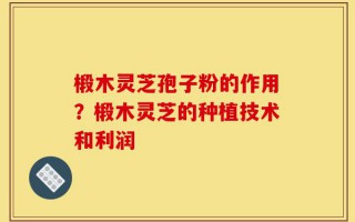 椴木灵芝孢子粉的作用？椴木灵芝的种植技术和利润