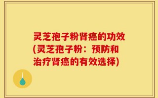 灵芝孢子粉肾癌的功效(灵芝孢子粉：预防和治疗肾癌的有效选择)