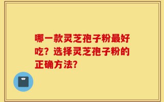哪一款灵芝孢子粉最好吃？选择灵芝孢子粉的正确方法？