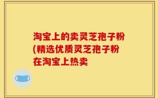 淘宝上的卖灵芝孢子粉(精选优质灵芝孢子粉在淘宝上热卖