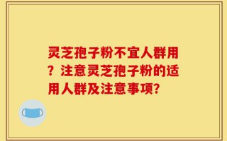 灵芝孢子粉不宜人群用？注意灵芝孢子粉的适用人群及注意事项？