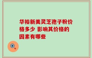 华裕新美灵芝孢子粉价格多少 影响其价格的因素有哪些